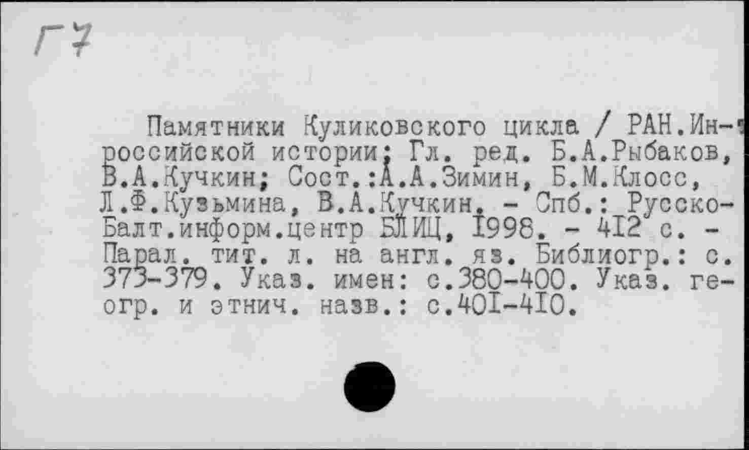 ﻿Памятники Куликовского цикла / РАН.Ин-российской истории: Гл. ред. Б.А.Рыбаков, 3.А.Кучкин; Пост.:А.А.Зимин, Б.М.Клосс, Л.Ф.Кузьмина, В.А.Кучкин. - Спб.: Русско-Залт.информ.центр БЛИЦ, 1998. - 412 с. -Тарал. тит. л. на англ. яз. Библиогр.: с. 375-379. Указ, имен: с.380-400. Указ, ге-огр. и этнич. назв.: с.401-410.